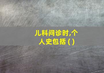 儿科问诊时,个人史包括 ( )